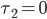 \tau_2 = 0