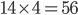 14 \times 4 = 56