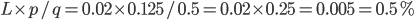 L \times p / q = 0.02 \times 0.125 / 0.5 = 0.02 \times 0.25 = 0.005 = 0.5\%